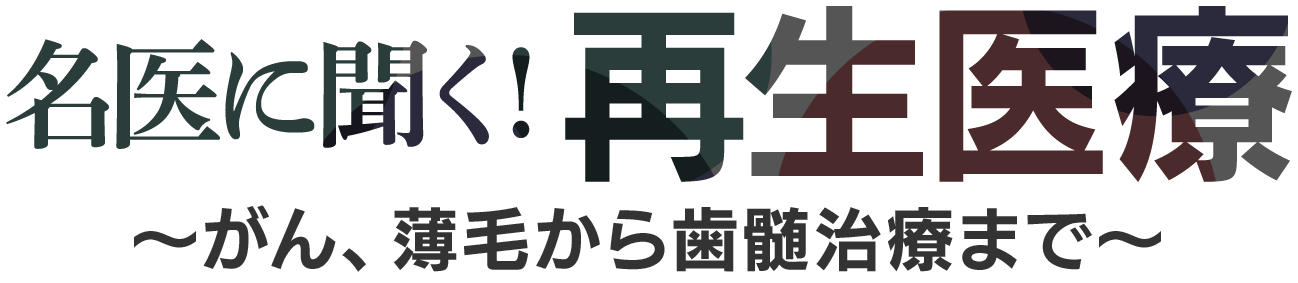 【名医に聞く！再生医療～がん、薄毛から歯髄神経医療～】