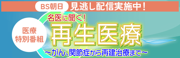 見逃し配信実施中！「名医に聞く！再生医療～がん、関節症から再建治療まで～」