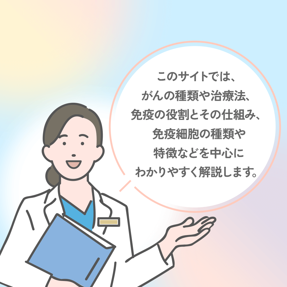 このサイトでは、がんの種類や治療法、免疫の役割とその仕組み、免疫細胞の種類や特徴などを中心にわかりやすく解説します。