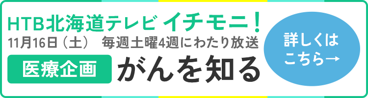 HTB北海道テレビ イチモニ！11月16日（土）～毎週土曜4週にわたり放送 医療企画「がんを知る」